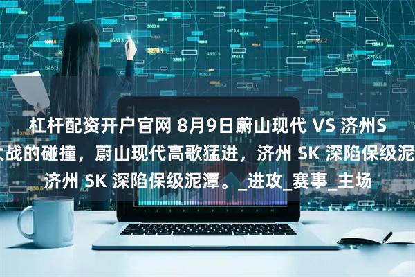 杠杆配资开户官网 8月9日蔚山现代 VS 济州SK：榜首之争与保级大战的碰撞，蔚山现代高歌猛进，济州 SK 深陷保级泥潭。_进攻_赛事_主场