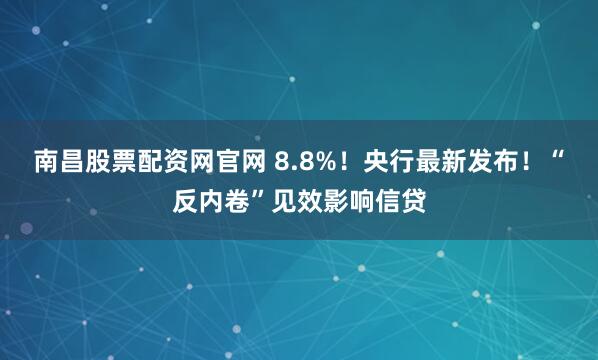 南昌股票配资网官网 8.8%！央行最新发布！“反内卷”见效影响信贷