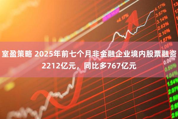 室盈策略 2025年前七个月非金融企业境内股票融资2212亿元，同比多767亿元