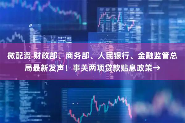 微配资 财政部、商务部、人民银行、金融监管总局最新发声！事关两项贷款贴息政策→