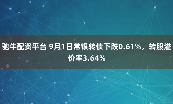 驰牛配资平台 9月1日常银转债下跌0.61%，转股溢价率3.64%