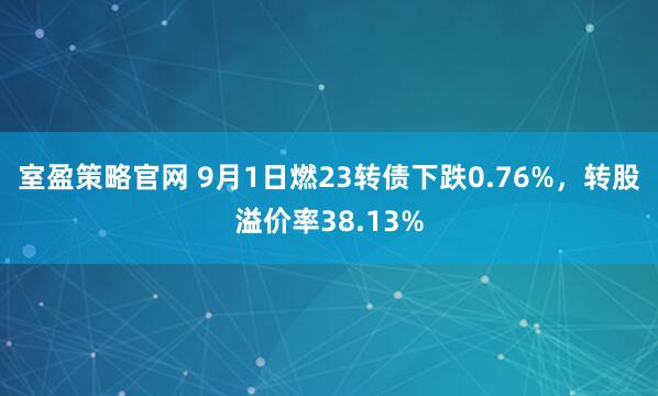 室盈策略官网 9月1日燃23转债下跌0.76%，转股溢价率38.13%
