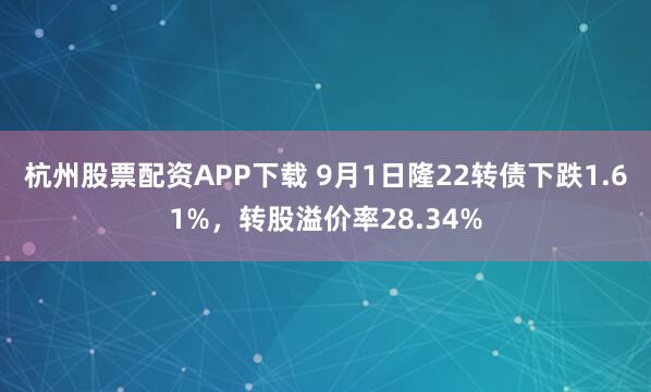 杭州股票配资APP下载 9月1日隆22转债下跌1.61%，转股溢价率28.34%
