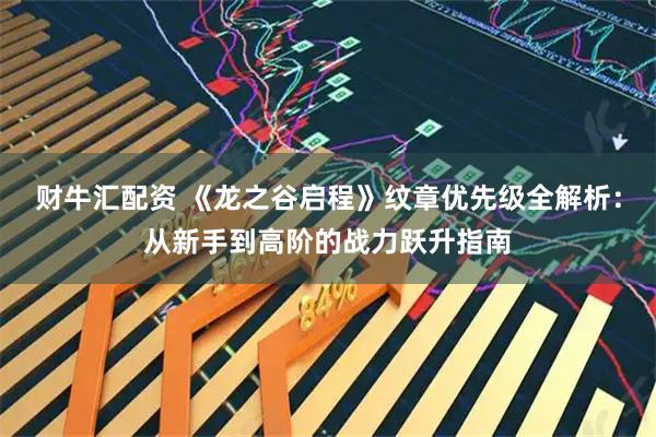 财牛汇配资 《龙之谷启程》纹章优先级全解析：从新手到高阶的战力跃升指南