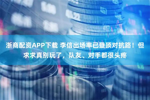 浙商配资APP下载 李信出场率已登顶对抗路!但求求真别玩了,队友、对手都很头疼