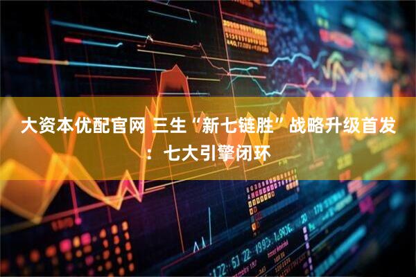 大资本优配官网 三生“新七链胜”战略升级首发：七大引擎闭环