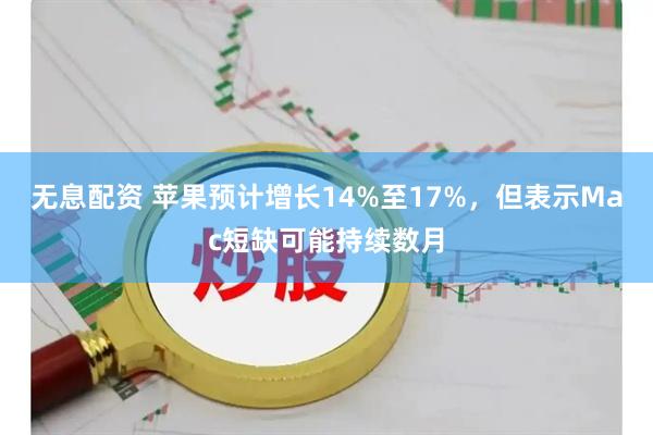 无息配资 苹果预计增长14%至17%，但表示Mac短缺可能持续数月