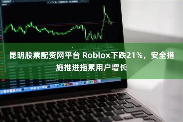 昆明股票配资网平台 Roblox下跌21%，安全措施推进拖累用户增长