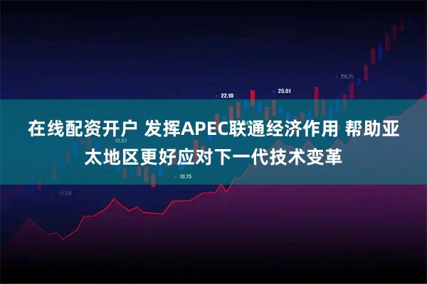 在线配资开户 发挥APEC联通经济作用 帮助亚太地区更好应对下一代技术变革