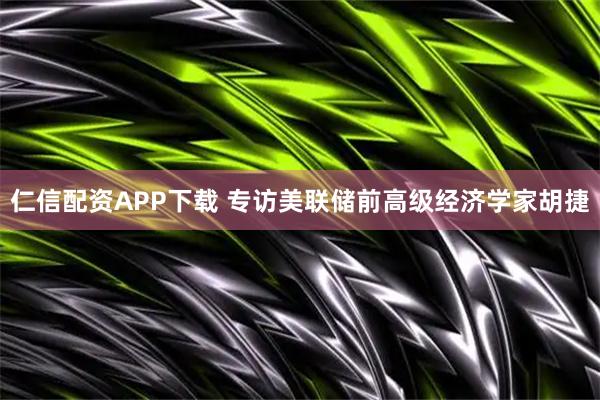 仁信配资APP下载 专访美联储前高级经济学家胡捷